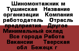Шиномонтажник м.Тушинская › Название организации ­ Компания-работодатель › Отрасль предприятия ­ Другое › Минимальный оклад ­ 1 - Все города Работа » Вакансии   . Тверская обл.,Бежецк г.